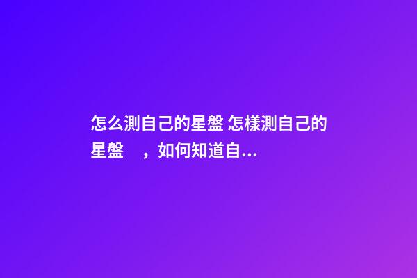 怎么測自己的星盤 怎樣測自己的星盤，如何知道自己的星盤-第1張-觀點(diǎn)-玄機(jī)派
